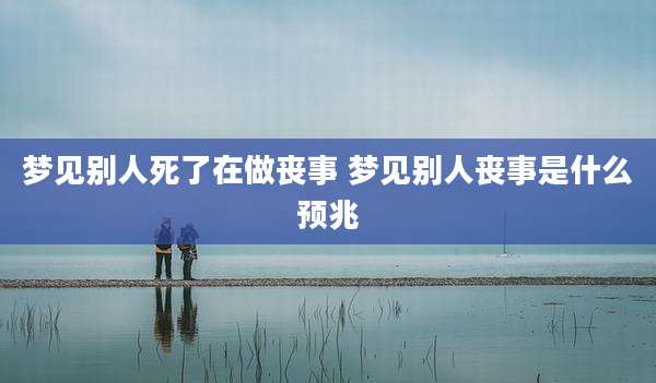 梦见别人死了在做丧事 梦见别人丧事是什么预兆