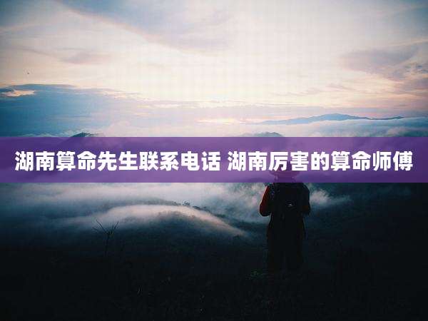 湖南算命先生联系电话 湖南厉害的算命师傅