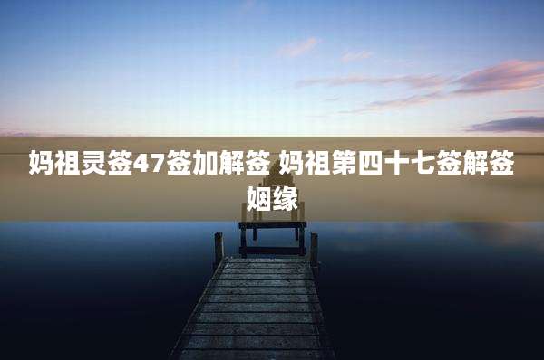 妈祖灵签47签加解签 妈祖第四十七签解签姻缘