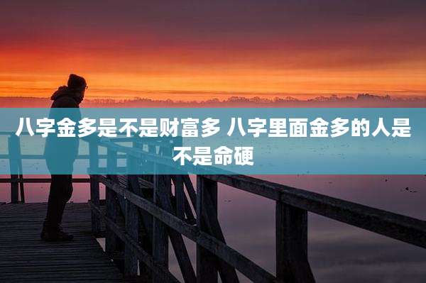 八字金多是不是财富多 八字里面金多的人是不是命硬