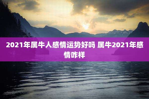 2021年属牛人感情运势好吗 属牛2021年感情咋样