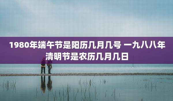 1980年端午节是阳历几月几号 一九八八年清明节是农历几月几日