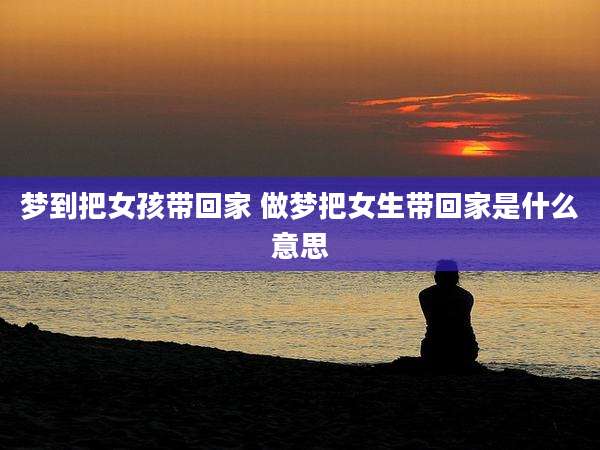 梦到把女孩带回家 做梦把女生带回家是什么意思