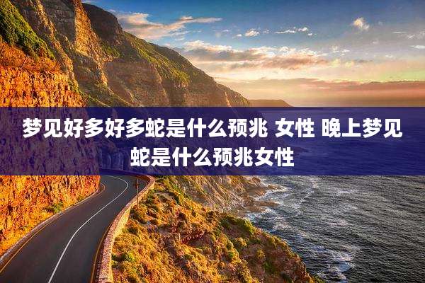 梦见好多好多蛇是什么预兆 女性 晚上梦见蛇是什么预兆女性