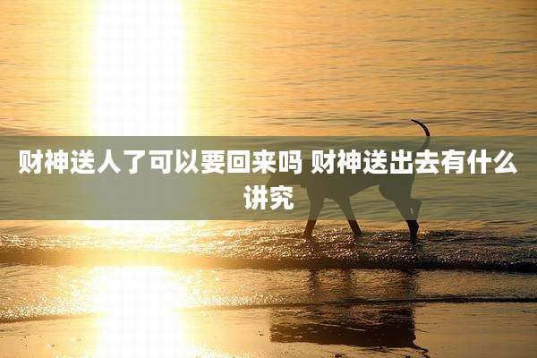 财神送人了可以要回来吗 财神送出去有什么讲究