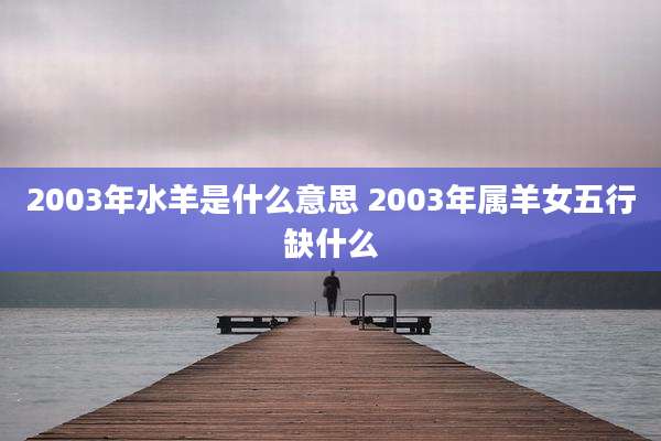 2003年水羊是什么意思 2003年属羊女五行缺什么
