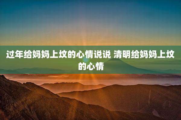 过年给妈妈上坟的心情说说 清明给妈妈上坟的心情