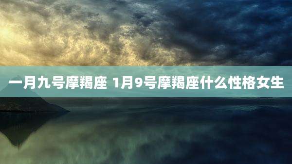 一月九号摩羯座 1月9号摩羯座什么性格女生