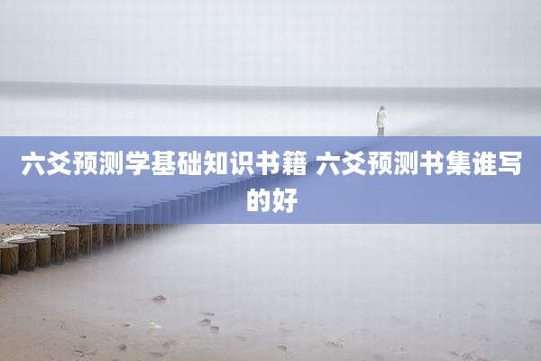 六爻预测学基础知识书籍 六爻预测书集谁写的好