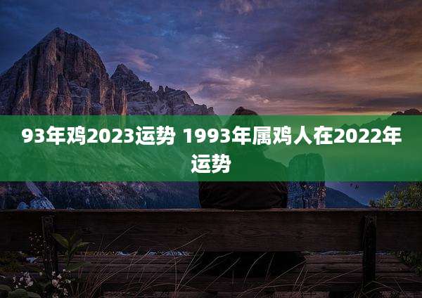 93年鸡2023运势 1993年属鸡人在2022年运势