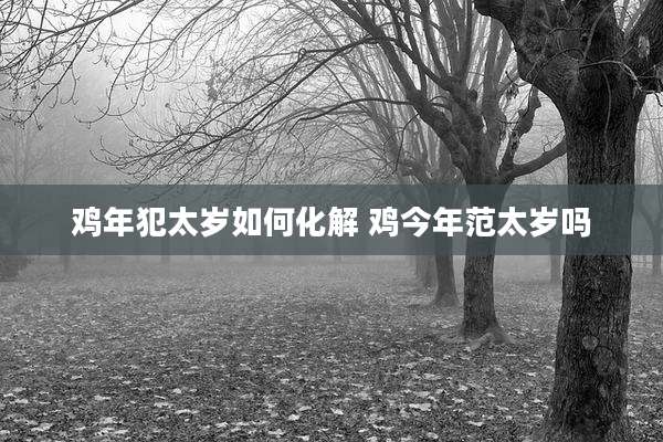 鸡年犯太岁如何化解 鸡今年范太岁吗