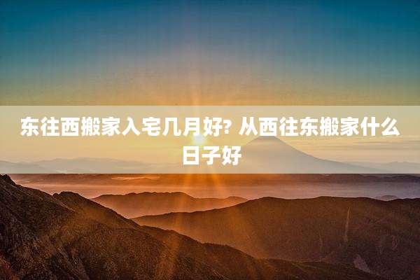 东往西搬家入宅几月好? 从西往东搬家什么日子好