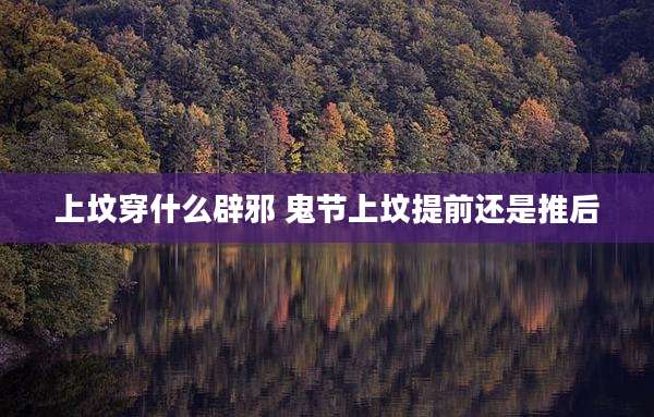 上坟穿什么辟邪 鬼节上坟提前还是推后