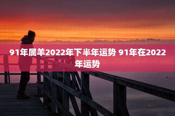 91年属羊2022年下半年运势 91年在2022年运势