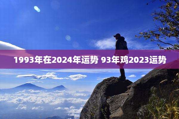 1993年在2024年运势 93年鸡2023运势