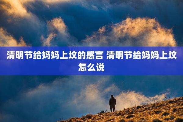 清明节给妈妈上坟的感言 清明节给妈妈上坟怎么说