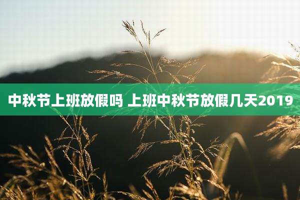 中秋节上班放假吗 上班中秋节放假几天2019