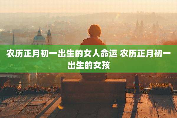 农历正月初一出生的女人命运 农历正月初一出生的女孩