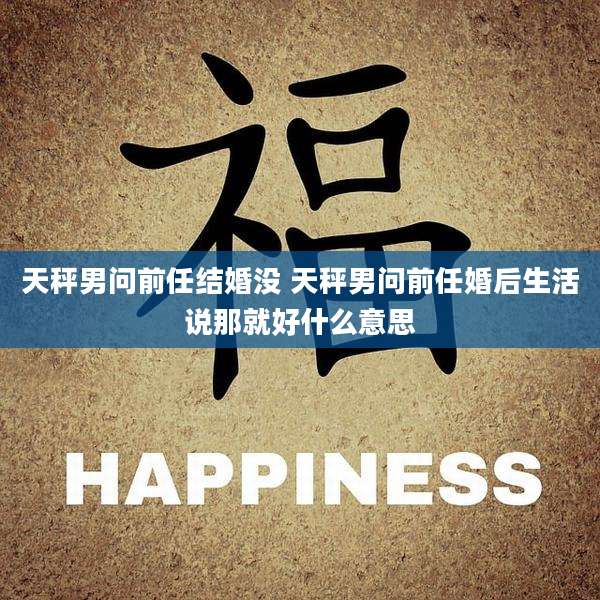 天秤男问前任结婚没 天秤男问前任婚后生活说那就好什么意思
