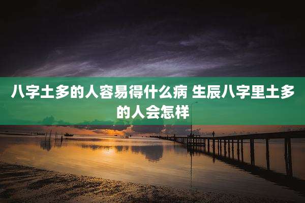 八字土多的人容易得什么病 生辰八字里土多的人会怎样