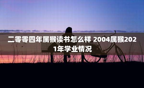 二零零四年属猴读书怎么样 2004属猴2021年学业情况