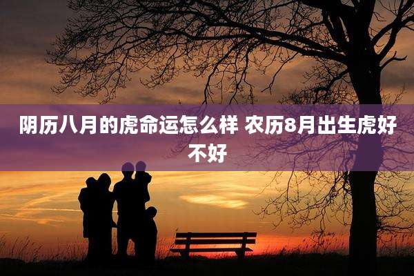 阴历八月的虎命运怎么样 农历8月出生虎好不好