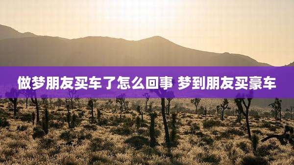 做梦朋友买车了怎么回事 梦到朋友买豪车