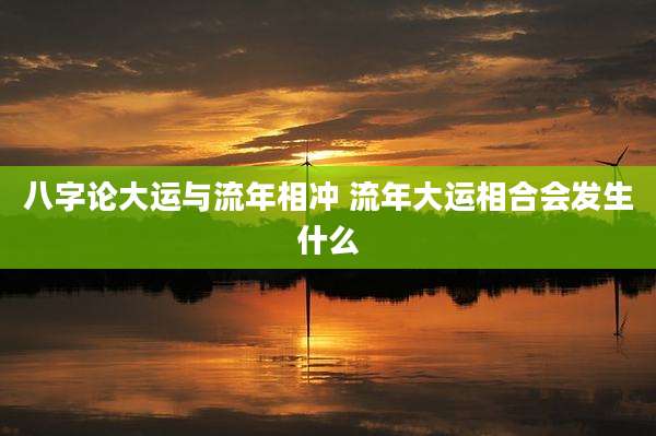 八字论大运与流年相冲 流年大运相合会发生什么