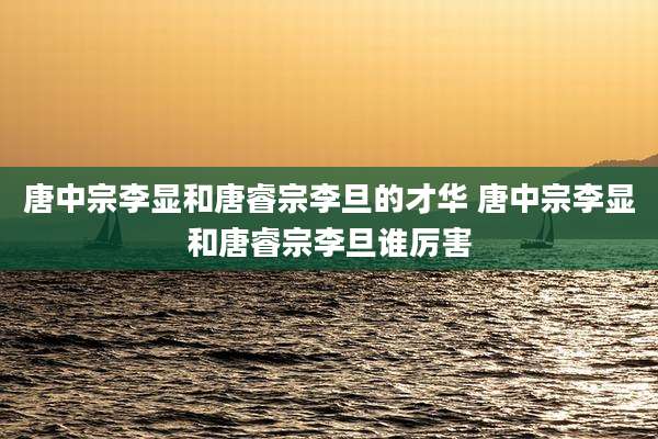唐中宗李显和唐睿宗李旦的才华 唐中宗李显和唐睿宗李旦谁厉害