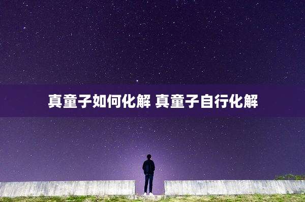 真童子如何化解 真童子自行化解