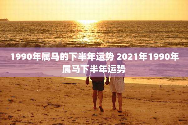 1990年属马的下半年运势 2021年1990年属马下半年运势
