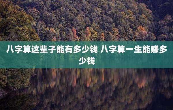 八字算这辈子能有多少钱 八字算一生能赚多少钱