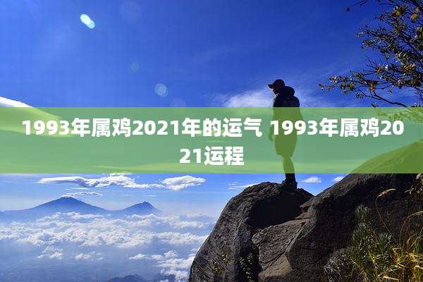 1993年属鸡2021年的运气 1993年属鸡2021运程