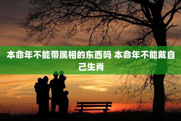 本命年不能带属相的东西吗 本命年不能戴自己生肖