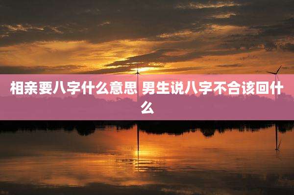 相亲要八字什么意思 男生说八字不合该回什么