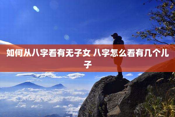 如何从八字看有无子女 八字怎么看有几个儿子