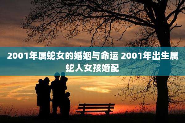 2001年属蛇女的婚姻与命运 2001年出生属蛇人女孩婚配
