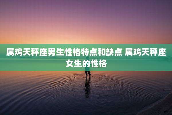 属鸡天秤座男生性格特点和缺点 属鸡天秤座女生的性格
