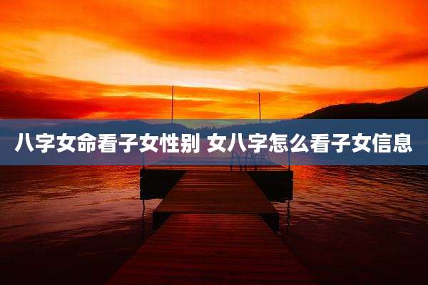 八字女命看子女性别 女八字怎么看子女信息