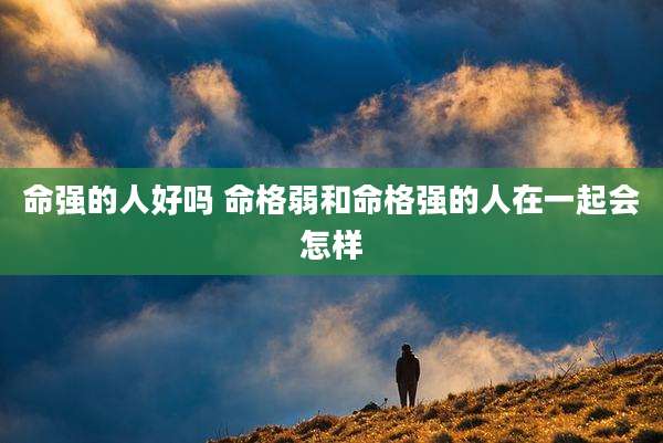 命强的人好吗 命格弱和命格强的人在一起会怎样