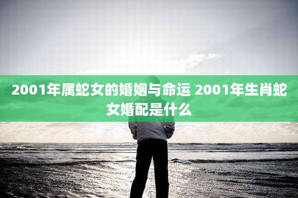 2001年属蛇女的婚姻与命运 2001年生肖蛇女婚配是什么
