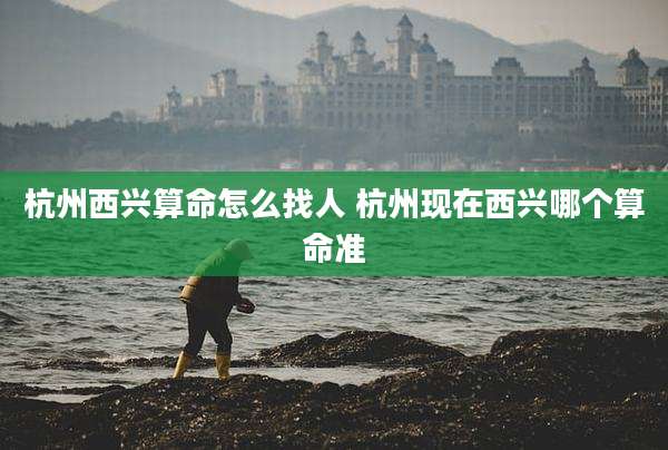 杭州西兴算命怎么找人 杭州现在西兴哪个算命准