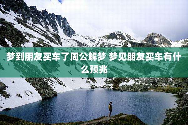 梦到朋友买车了周公解梦 梦见朋友买车有什么预兆