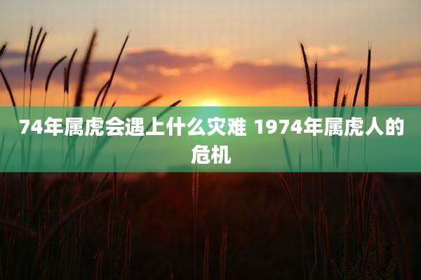 74年属虎会遇上什么灾难 1974年属虎人的危机