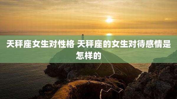 天秤座女生对性格 天秤座的女生对待感情是怎样的