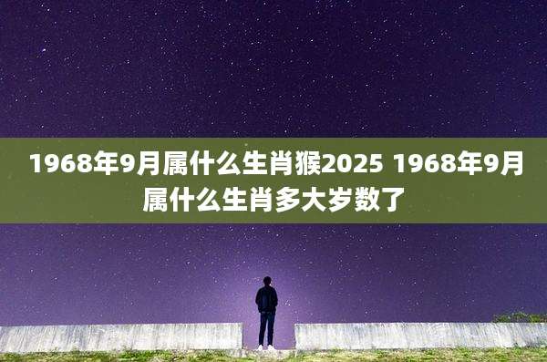 1968年9月属什么生肖猴2025 1968年9月属什么生肖多大岁数了