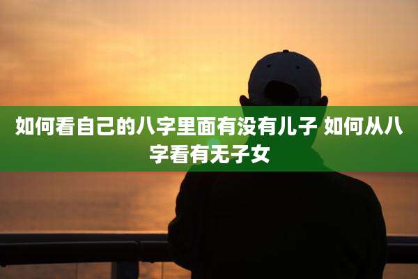 如何看自己的八字里面有没有儿子 如何从八字看有无子女