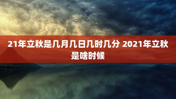 21年立秋是几月几日几时几分 2021年立秋是啥时候