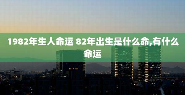 1982年生人命运 82年出生是什么命,有什么命运
