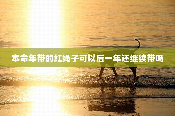 本命年带的红绳子可以后一年还继续带吗